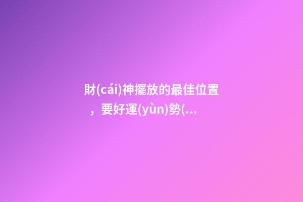 財(cái)神擺放的最佳位置，要好運(yùn)勢(shì)就放這兩個(gè)地方！